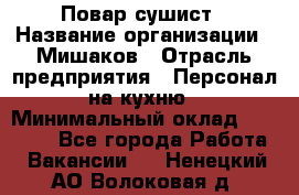 Повар-сушист › Название организации ­ Мишаков › Отрасль предприятия ­ Персонал на кухню › Минимальный оклад ­ 35 000 - Все города Работа » Вакансии   . Ненецкий АО,Волоковая д.